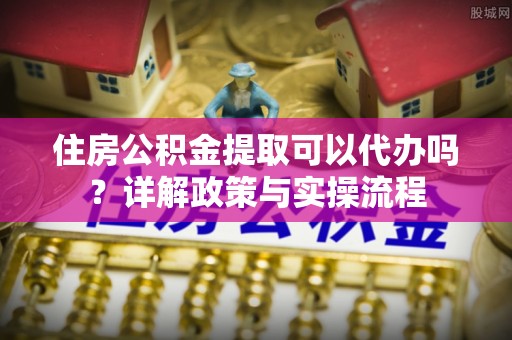 新城住房公积金提取可以代办吗？详解政策与实操流程
