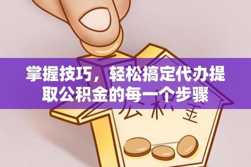 新城掌握技巧，轻松搞定代办提取公积金的每一个步骤