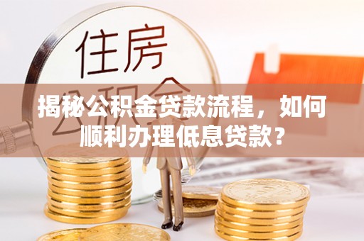 新城揭秘公积金贷款流程，如何顺利办理低息贷款？