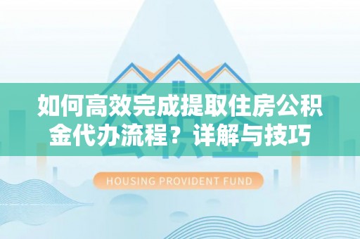 新城如何高效完成提取住房公积金代办流程？详解与技巧