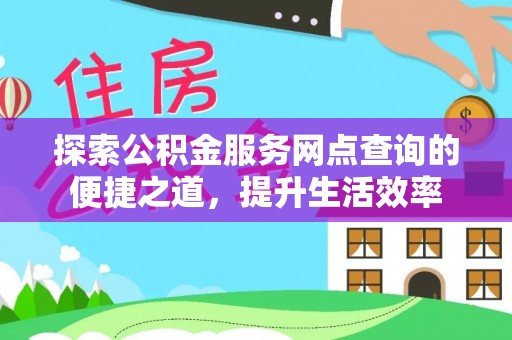 新城探索公积金服务网点查询的便捷之道，提升生活效率