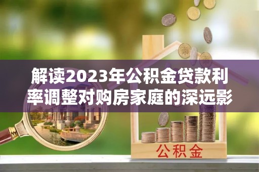 新城解读2023年公积金贷款利率调整对购房家庭的深远影响