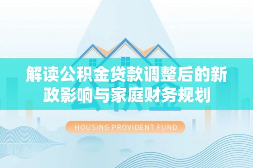 新城解读公积金贷款调整后的新政影响与家庭财务规划