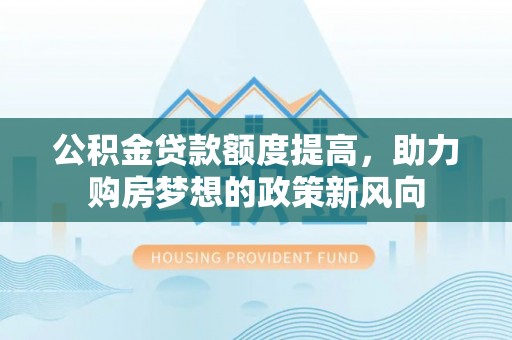 新城公积金贷款额度提高，助力购房梦想的政策新风向