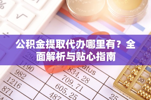 新城公积金提取代办哪里有？全面解析与贴心指南