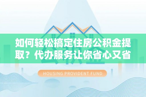 新城如何轻松搞定住房公积金提取？代办服务让你省心又省力