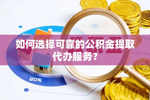 新城如何选择可靠的公积金提取代办服务？