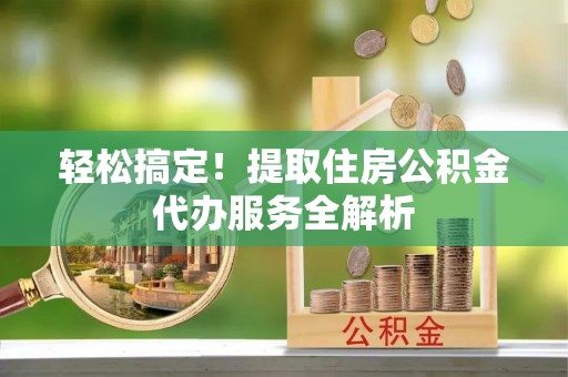 新城轻松搞定！提取住房公积金代办服务全解析