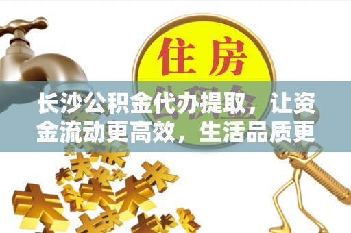 新城长沙公积金代办提取，让资金流动更高效，生活品质更优越