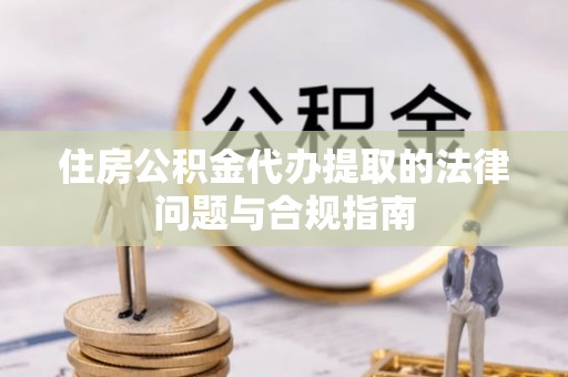 新城住房公积金代办提取的法律问题与合规指南
