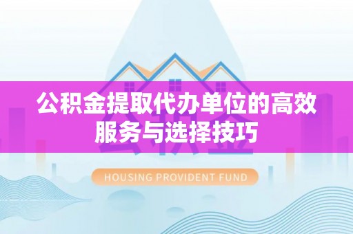 新城公积金提取代办单位的高效服务与选择技巧