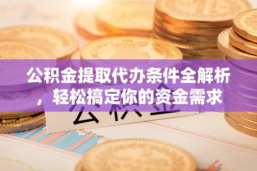 新城公积金提取代办条件全解析，轻松搞定你的资金需求