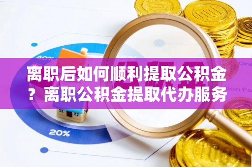 新城离职后如何顺利提取公积金？离职公积金提取代办服务全解析