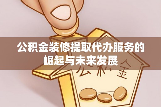 新城公积金装修提取代办服务的崛起与未来发展
