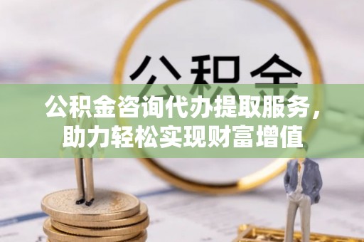 新城公积金咨询代办提取服务，助力轻松实现财富增值