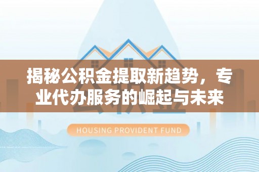 新城揭秘公积金提取新趋势，专业代办服务的崛起与未来