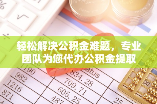 新城轻松解决公积金难题，专业团队为您代办公积金提取
