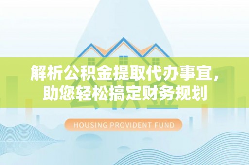 新城解析公积金提取代办事宜，助您轻松搞定财务规划