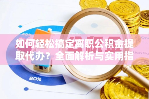 新城如何轻松搞定离职公积金提取代办？全面解析与实用指南
