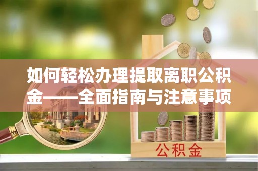 新城如何轻松办理提取离职公积金——全面指南与注意事项