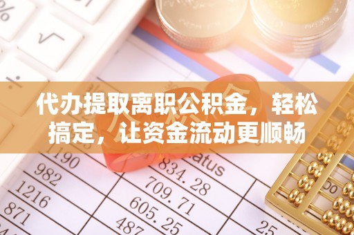 新城代办提取离职公积金，轻松搞定，让资金流动更顺畅