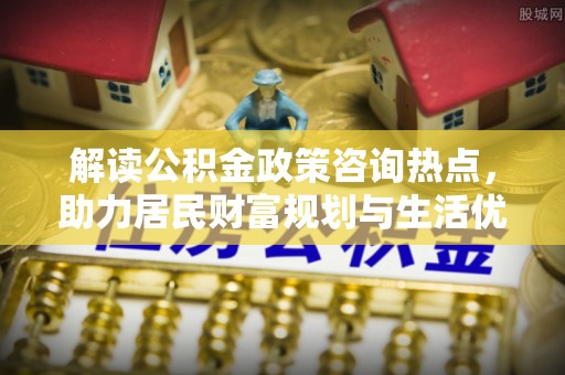 新城解读公积金政策咨询热点，助力居民财富规划与生活优化