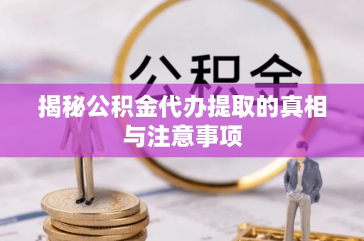 新城揭秘公积金代办提取的真相与注意事项