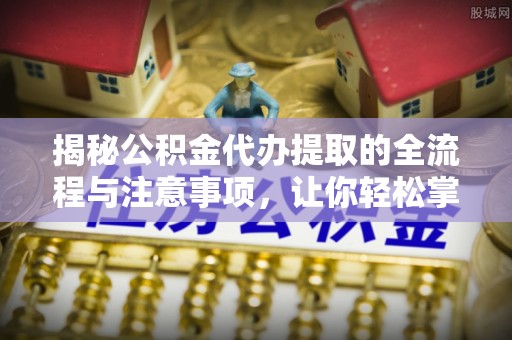 新城揭秘公积金代办提取的全流程与注意事项，让你轻松掌握财富管理新技能