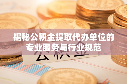 新城揭秘公积金提取代办单位的专业服务与行业规范
