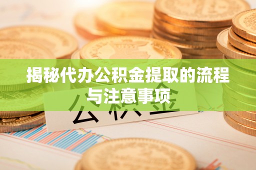新城揭秘代办公积金提取的流程与注意事项
