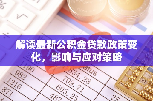 新城解读最新公积金贷款政策变化，影响与应对策略