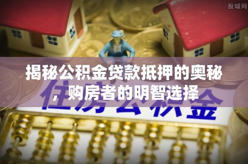 新城揭秘公积金贷款抵押的奥秘，购房者的明智选择