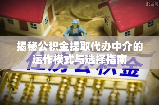 新城揭秘公积金提取代办中介的运作模式与选择指南