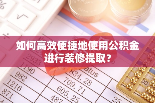 新城如何高效便捷地使用公积金进行装修提取？