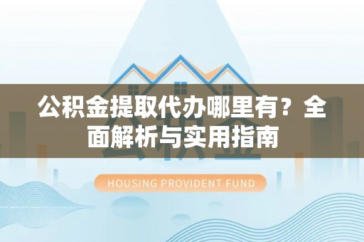 新城公积金提取代办哪里有？全面解析与实用指南