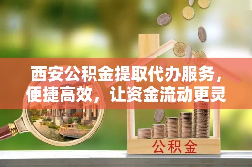 新城西安公积金提取代办服务，便捷高效，让资金流动更灵活