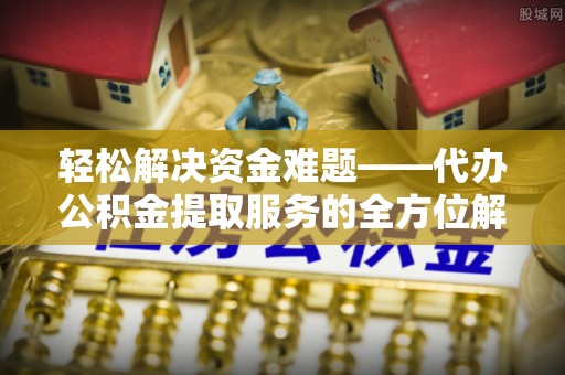 新城轻松解决资金难题——代办公积金提取服务的全方位解析