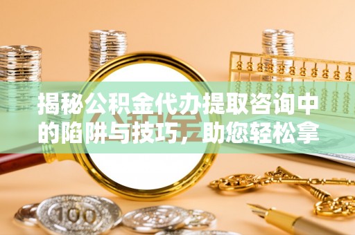 新城揭秘公积金代办提取咨询中的陷阱与技巧，助您轻松拿回属于自己的钱