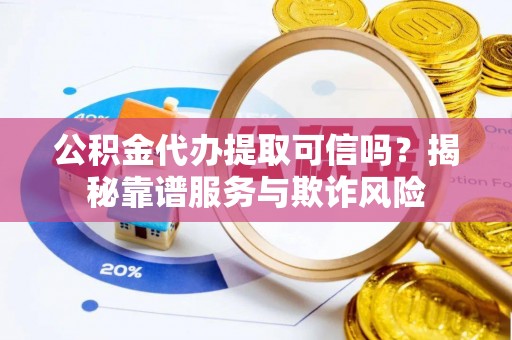 新城公积金代办提取可信吗？揭秘靠谱服务与欺诈风险