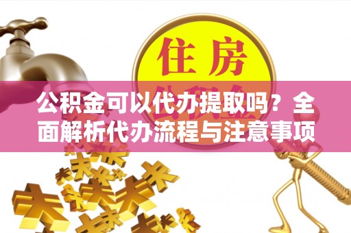新城公积金可以代办提取吗？全面解析代办流程与注意事项