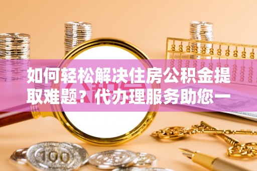 新城如何轻松解决住房公积金提取难题？代办理服务助您一臂之力