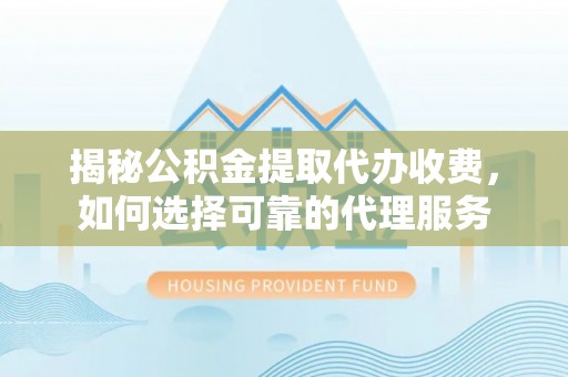 新城揭秘公积金提取代办收费，如何选择可靠的代理服务