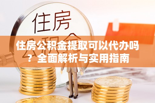 新城住房公积金提取可以代办吗？全面解析与实用指南