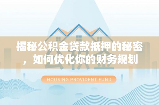 新城揭秘公积金贷款抵押的秘密，如何优化你的财务规划
