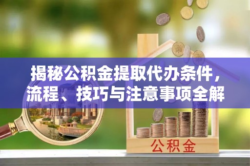 新城揭秘公积金提取代办条件，流程、技巧与注意事项全解析