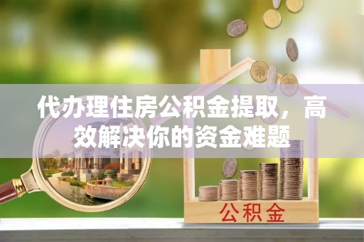 新城代办理住房公积金提取，高效解决你的资金难题