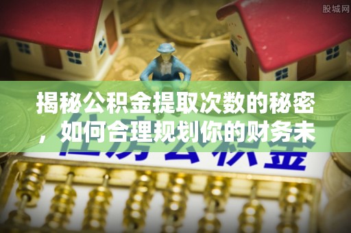 新城揭秘公积金提取次数的秘密，如何合理规划你的财务未来？