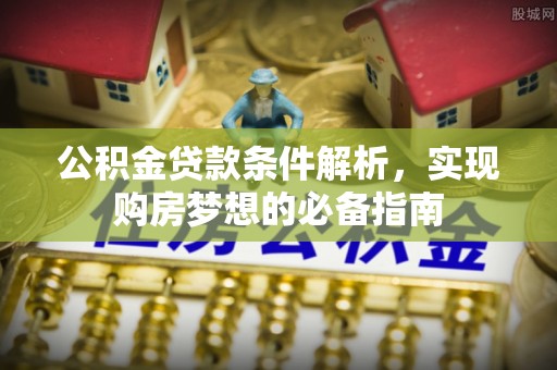 新城公积金贷款条件解析，实现购房梦想的必备指南