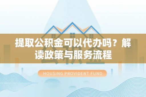 新城提取公积金可以代办吗？解读政策与服务流程