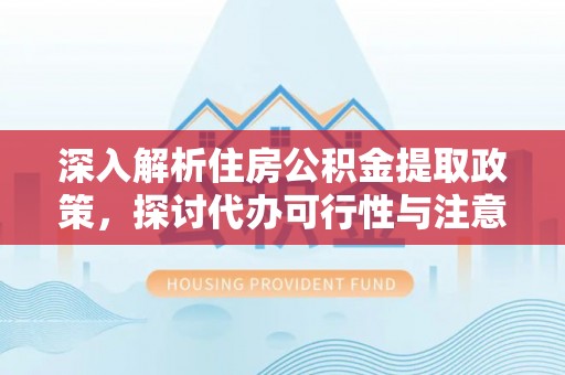 新城深入解析住房公积金提取政策，探讨代办可行性与注意事项